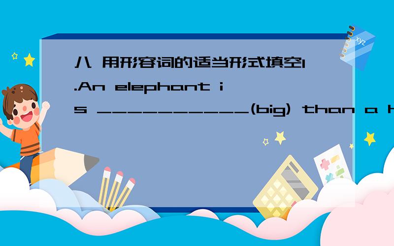 八 用形容词的适当形式填空1.An elephant is __________(big) than a horse.2.This is the ___________ (helpful) servant we have ever emplyed.3.My elder sister is four years __________ (old) than I.4.A car can not run _______________ (fast) a t