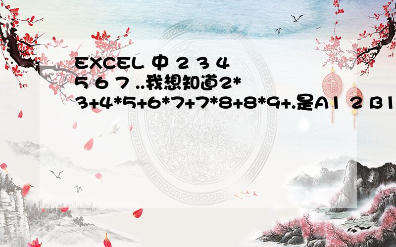 EXCEL 中 2 3 4 5 6 7 ..我想知道2*3+4*5+6*7+7*8+8*9+.是A1 2 B1 3 A2 4 B2 5 A3 6 B3 7.因为表格做好了 最好不要用到 C 列