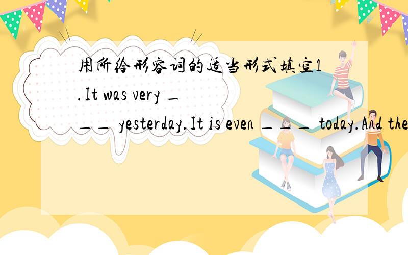 用所给形容词的适当形式填空1.It was very ___ yesterday.It is even ___ today.And the radio says tomorrow will be ___of the year.(cold).2.Our classroom is___ than years,Nick.Yes.but theirs is ___ than yours theirs is ___ of the three.(clean