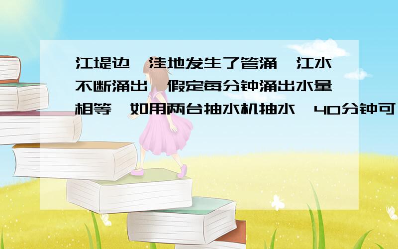 江堤边一洼地发生了管涌,江水不断涌出,假定每分钟涌出水量相等,如用两台抽水机抽水,40分钟可一抽完,如用4台抽水机16分钟可抽完,如要在10分钟内抽完水,那么至少要几台抽水机?