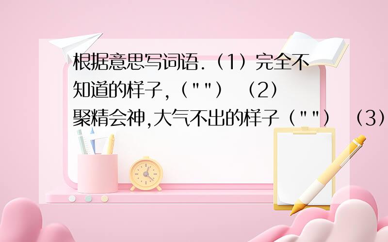 根据意思写词语.（1）完全不知道的样子,（