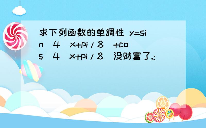 求下列函数的单调性 y=sin^4(x+pi/8)+cos^4(x+pi/8)没财富了,:(