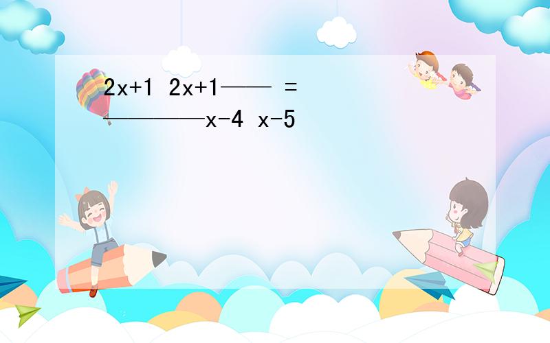 2x+1 2x+1—— = ————x-4 x-5