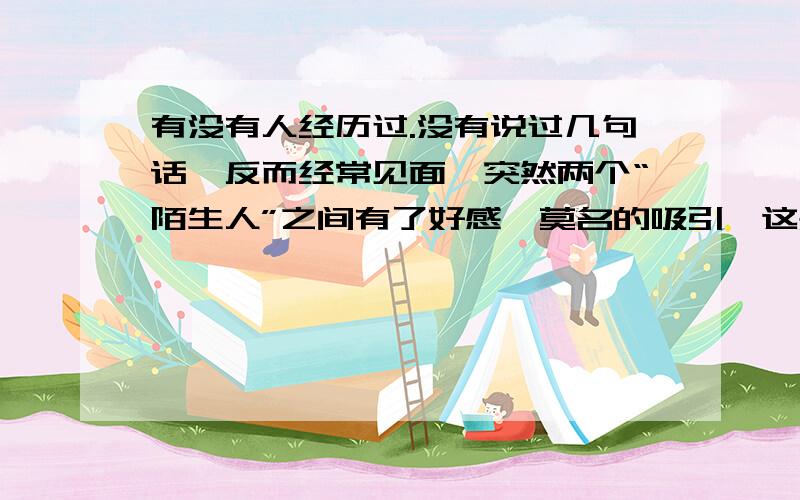 有没有人经历过.没有说过几句话,反而经常见面,突然两个“陌生人”之间有了好感,莫名的吸引,这是为什么?