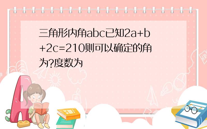 三角形内角abc已知2a+b+2c=210则可以确定的角为?度数为