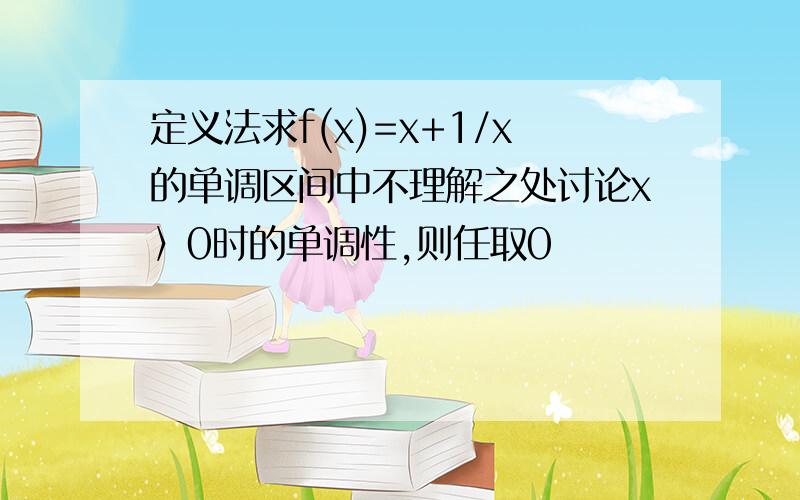 定义法求f(x)=x+1/x的单调区间中不理解之处讨论x〉0时的单调性,则任取0