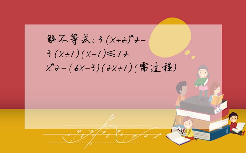 解不等式:3(x+2)＾2-3(x+1)(x-1)≤12x＾2-(6x-3)(2x+1)(需过程)