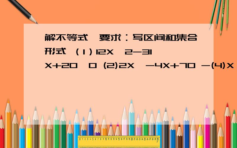 解不等式,要求：写区间和集合形式 （1）12X^2-31X+20>0 (2)2X^-4X+70 -(4)X^2(X^2-6X+8)0 (2)2X^2-X-3>=0 上题有写错的，我从新整理了一遍，以这个为准（1）12X^2-31X+20>0 (2)2X^2-4X+70 (4)X^2(X^2-6X+8)0 (6）2X^2-X-3>=0