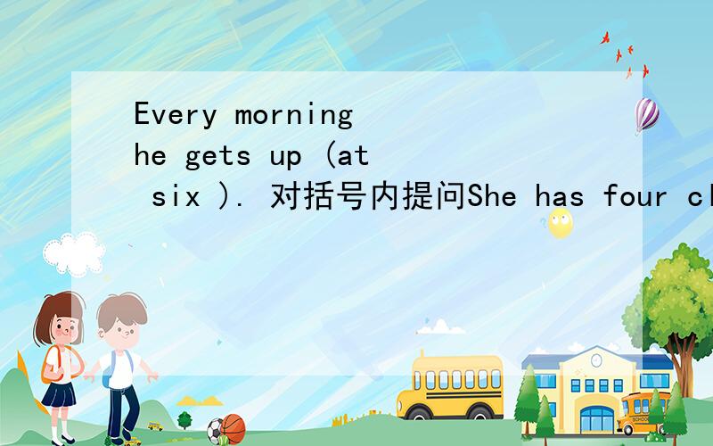 Every morning he gets up (at six ). 对括号内提问She has four classes in the afternoon on Monday.(否定句）还有keep off 是什么意思.