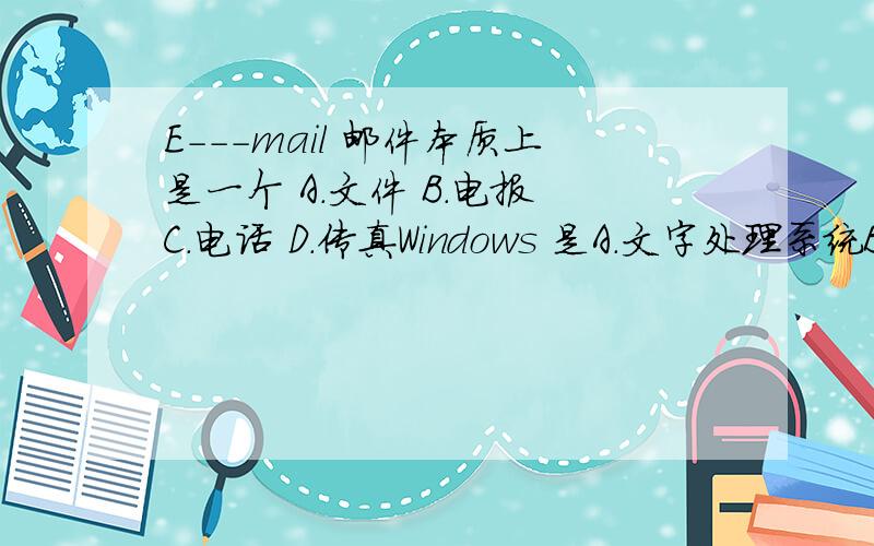 E---mail 邮件本质上是一个 A.文件 B.电报 C.电话 D.传真Windows 是A.文字处理系统B.操作系统C.数据库系统D.图文处理系统答出来我再追加10