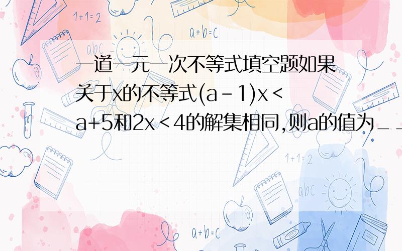 一道一元一次不等式填空题如果关于x的不等式(a-1)x＜a+5和2x＜4的解集相同,则a的值为______.