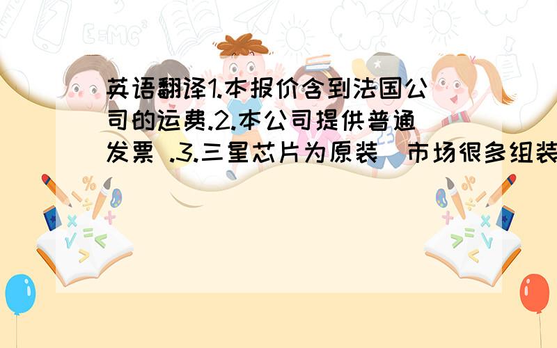 英语翻译1.本报价含到法国公司的运费.2.本公司提供普通发票 .3.三星芯片为原装（市场很多组装冒充原装）4.本报价含包装 说明书 保修卡5.颜色可任意选择6.交货期：样品认可后7天发货数量