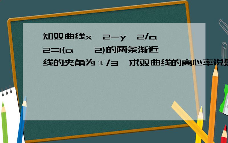 知双曲线x^2-y^2/a^2=1(a>√2)的两条渐近线的夹角为π/3,求双曲线的离心率说是2√3/3？