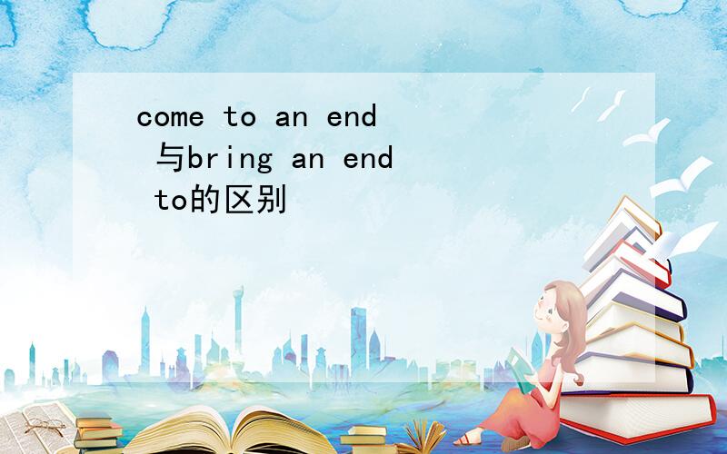come to an end 与bring an end to的区别