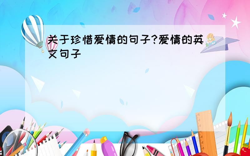 关于珍惜爱情的句子?爱情的英文句子