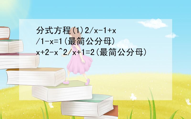 分式方程(1)2/x-1+x/1-x=1(最简公分母) x+2-x^2/x+1=2(最简公分母)