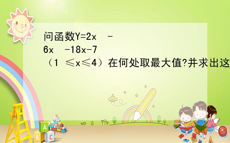 问函数Y=2x³-6x²-18x-7（1 ≤x≤4）在何处取最大值?并求出这个最大值.