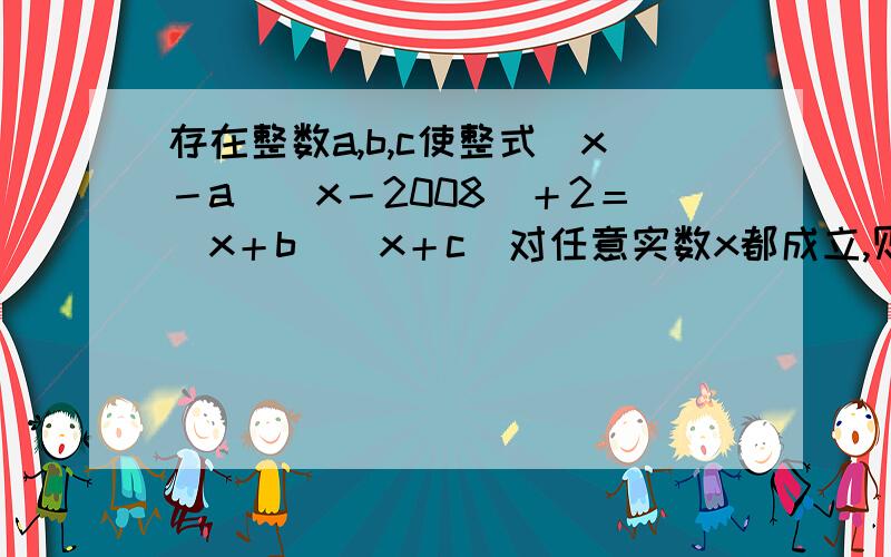 存在整数a,b,c使整式（x－a）（x－2008）＋2＝（x＋b）（x＋c）对任意实数x都成立,则2a＋b＋c的值为多