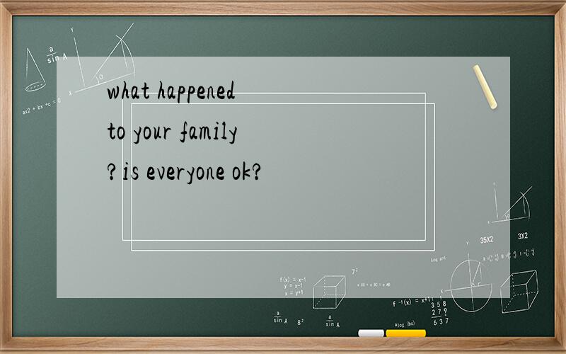 what happened to your family?is everyone ok?