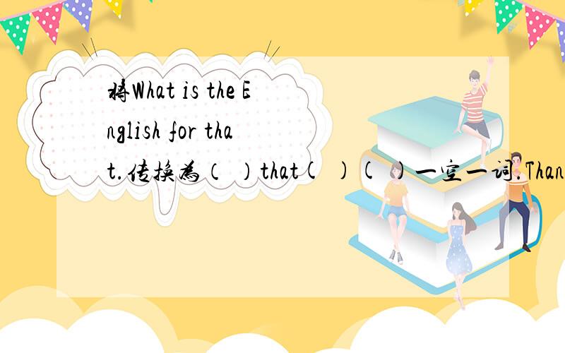 将What is the English for that.传换为（ ）that( )( )一空一词.Thank you!It is her pen.传变为否定句It( )( )pen.一空一词。