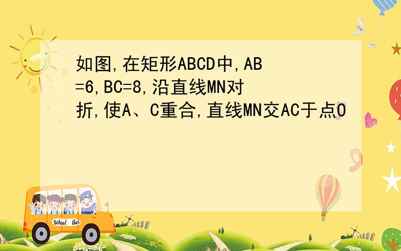 如图,在矩形ABCD中,AB=6,BC=8,沿直线MN对折,使A、C重合,直线MN交AC于点O