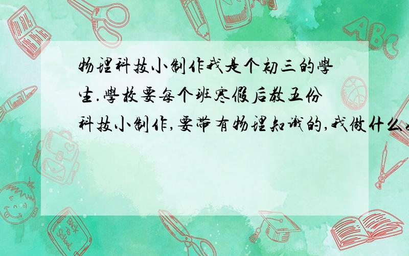 物理科技小制作我是个初三的学生.学校要每个班寒假后教五份科技小制作,要带有物理知识的,我做什么好呢?我想自己做个简易发电机、.如果觉得做这个不合适.我因该做什么呢?给点建议.我