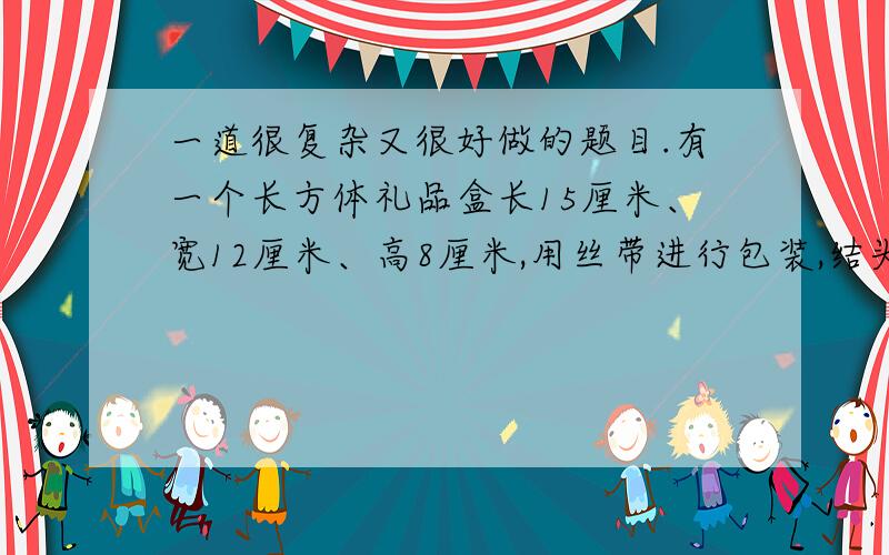 一道很复杂又很好做的题目.有一个长方体礼品盒长15厘米、宽12厘米、高8厘米,用丝带进行包装,结头处长30厘米.求这根丝带长多少分米.