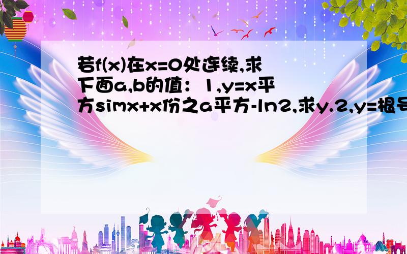 若f(x)在x=0处连续,求下面a,b的值：1,y=x平方simx+x份之a平方-ln2,求y.2,y=根号1减x的平方,加加上lnsinx的平方,求y.第二题：x=t加1,y=2t平方加3,求dy比dx,d平方y比dx平方.