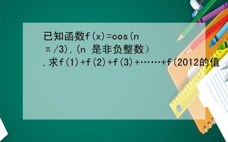 已知函数f(x)=cos(nπ/3),(n 是非负整数）,求f(1)+f(2)+f(3)+……+f(2012的值