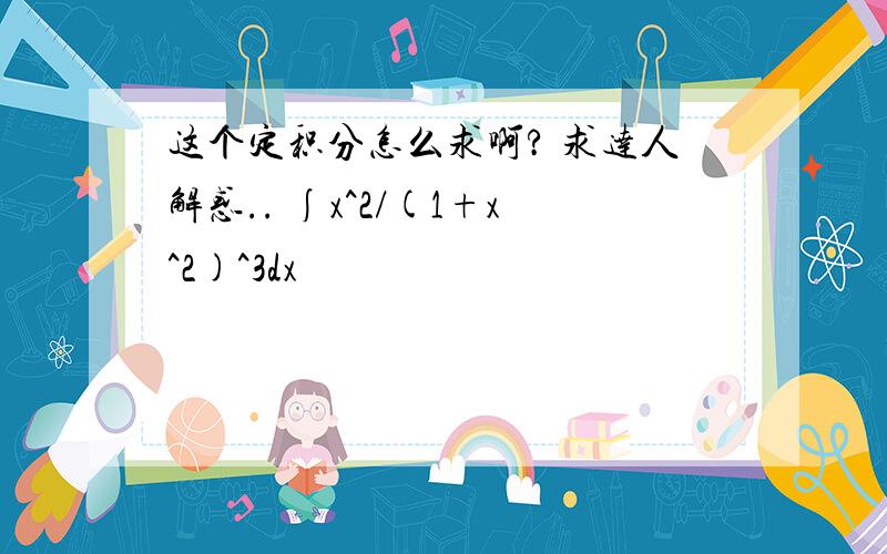 这个定积分怎么求啊? 求达人解惑.. ∫x^2/(1+x^2)^3dx