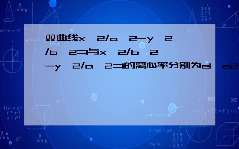 双曲线x^2/a^2-y^2/b^2=1与x^2/b^2-y^2/a^2=1的离心率分别为e1,e2则e1+e2的最小值