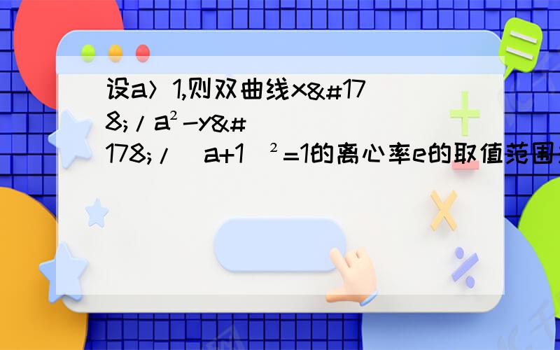 设a＞1,则双曲线x²/a²-y²/(a+1)²=1的离心率e的取值范围是