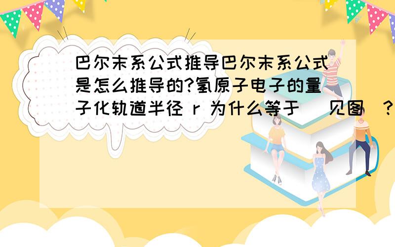 巴尔末系公式推导巴尔末系公式是怎么推导的?氢原子电子的量子化轨道半径 r 为什么等于 (见图)?我们班主任推导过200分全给你