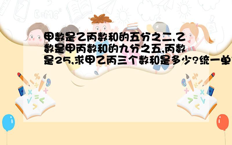 甲数是乙丙数和的五分之二,乙数是甲丙数和的九分之五,丙数是25,求甲乙丙三个数和是多少?统一单位“1”，