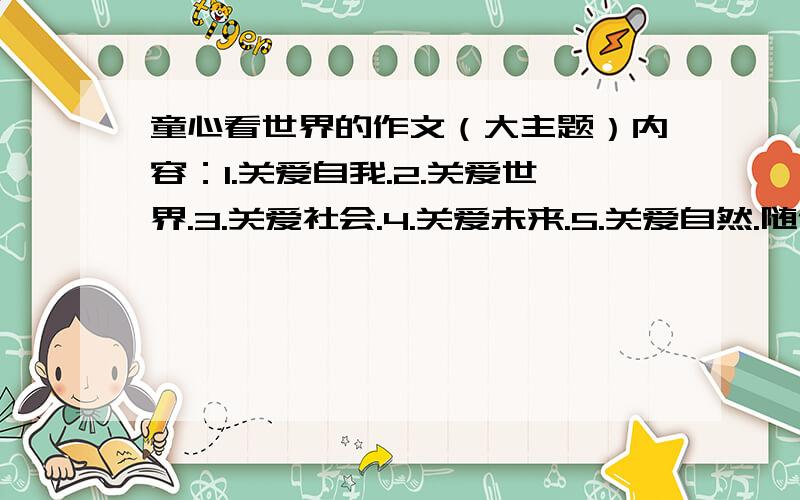 童心看世界的作文（大主题）内容：1.关爱自我.2.关爱世界.3.关爱社会.4.关爱未来.5.关爱自然.随便一个内容就行.不发作文也行,但要把以上5个内容的意思说清楚.如：关爱自我就是要学会勤于