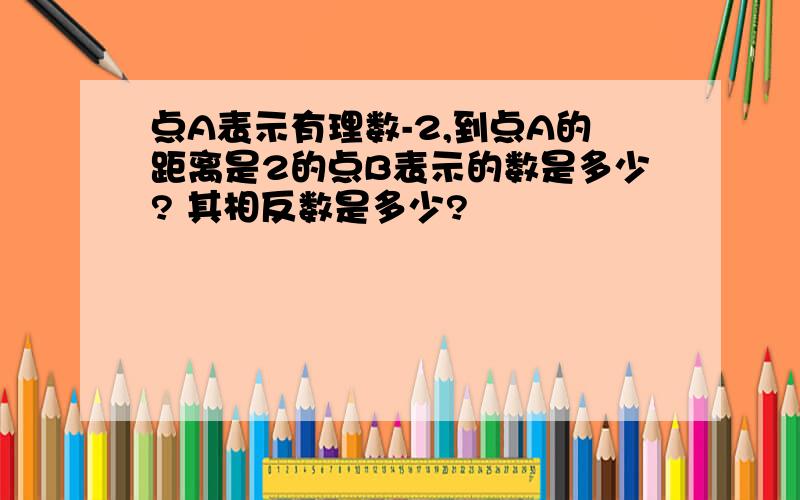 点A表示有理数-2,到点A的距离是2的点B表示的数是多少? 其相反数是多少?