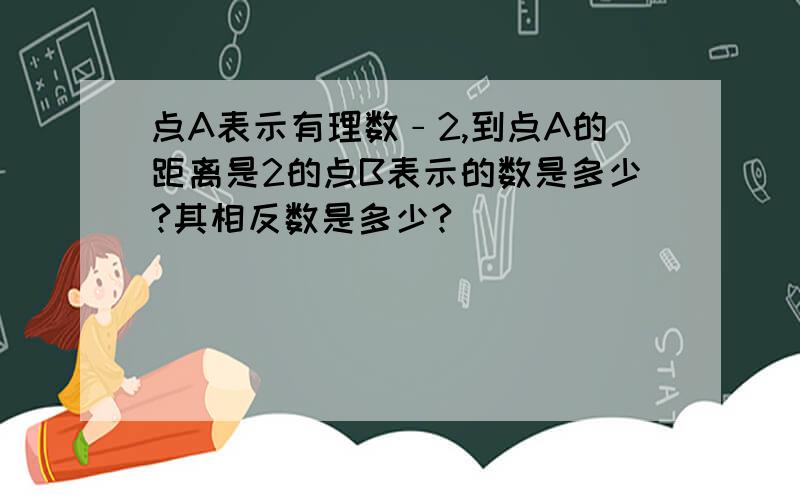 点A表示有理数﹣2,到点A的距离是2的点B表示的数是多少?其相反数是多少?