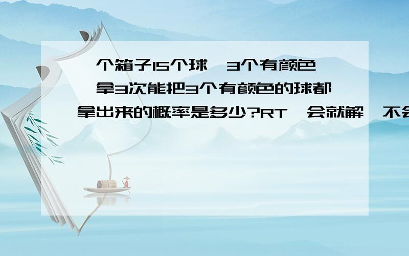 一个箱子15个球,3个有颜色,拿3次能把3个有颜色的球都拿出来的概率是多少?RT,会就解,不会别说风凉话,OK?当然是1个