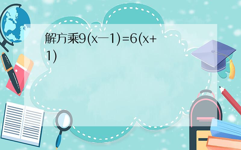 解方乘9(x一1)=6(x+1)