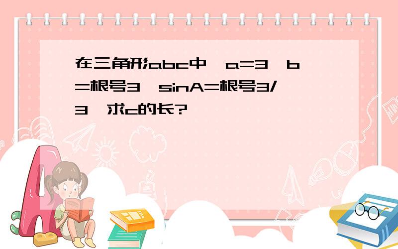 在三角形abc中,a=3,b=根号3,sinA=根号3/3,求c的长?