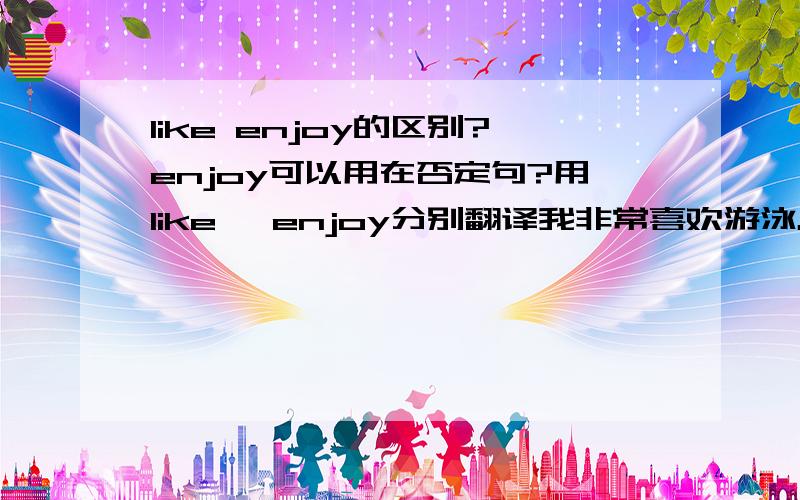 like enjoy的区别?enjoy可以用在否定句?用like、 enjoy分别翻译我非常喜欢游泳。