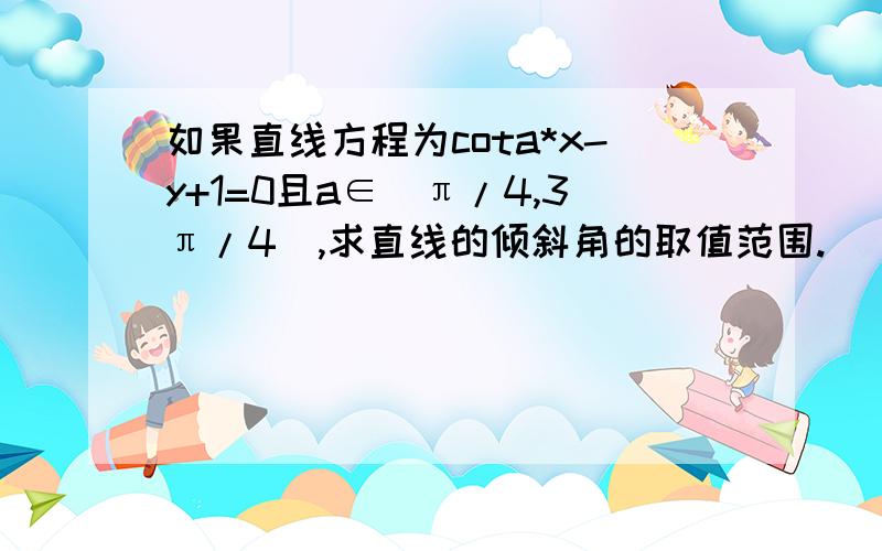 如果直线方程为cota*x-y+1=0且a∈[π/4,3π/4],求直线的倾斜角的取值范围.