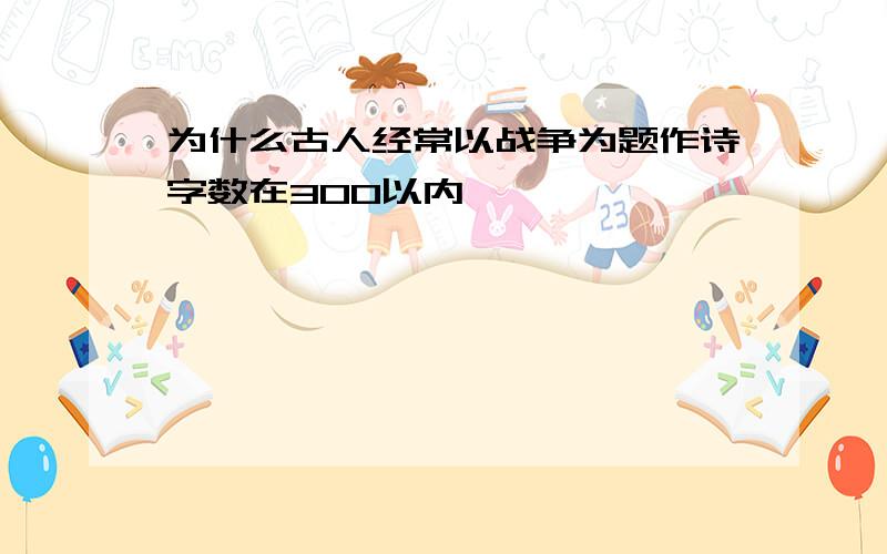 为什么古人经常以战争为题作诗字数在300以内