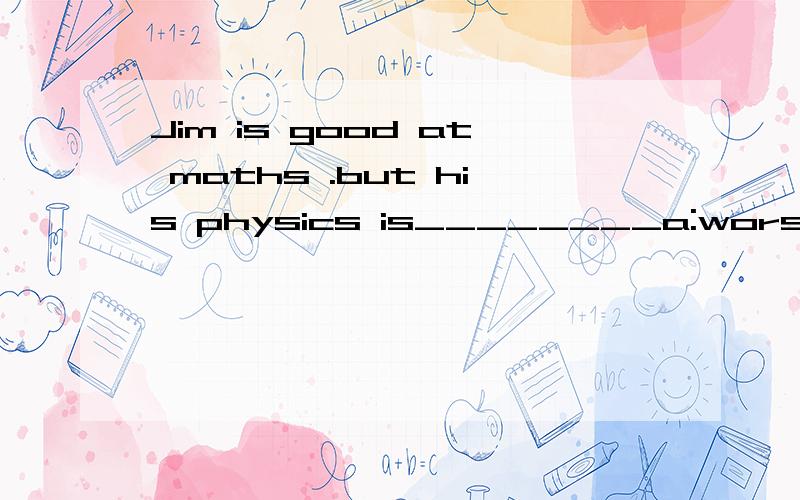 Jim is good at maths .but his physics is________a:worse b:worst c:better d:best可是我觉得是A,but不是表转折吗?为什么阿?快,