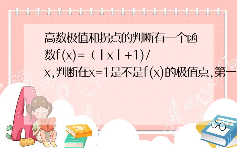 高数极值和拐点的判断有一个函数f(x)=（|x|+1)/x,判断在x=1是不是f(x)的极值点,第一,首先我判断这是个连续函数,然后我用导数的定义来判断,当x趋向于1+和1-的两种情况,左右倒数一正一负,然后