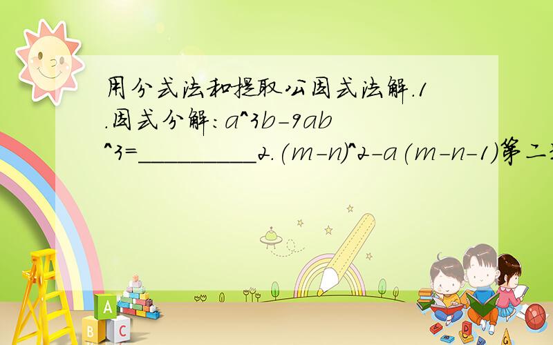 用分式法和提取公因式法解.1.因式分解：a^3b-9ab^3=_________2.(m-n)^2-a(m-n-1)第二题我抄错了。是这个。(m-n)^2-4(m-n-1)