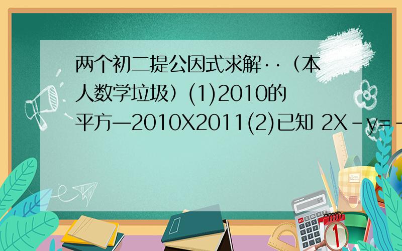 两个初二提公因式求解··（本人数学垃圾）(1)2010的平方—2010X2011(2)已知 2X-y=-5 xy=三分之一,求2X4次方Y3方-X3方Y4方-4X3方Y3方的值谢啦·过程写出来