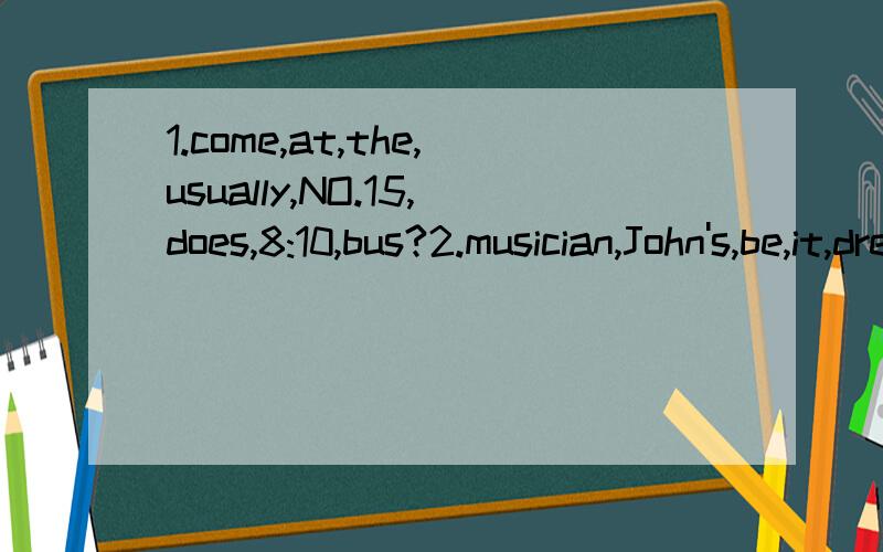 1.come,at,the,usually,NO.15,does,8:10,bus?2.musician,John's,be,it,dream,to,is,a.3.gets,want,how,to,know,school,I,to,Cindy.