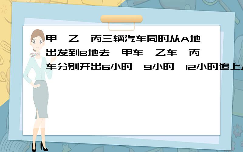 甲、乙、丙三辆汽车同时从A地出发到B地去,甲车、乙车、丙车分别开出6小时、9小时、12小时追上从A地出发到B地去同向行驶的丁车.已知甲车每小时行40千米,乙车每小时行36千米,那么丙车每小