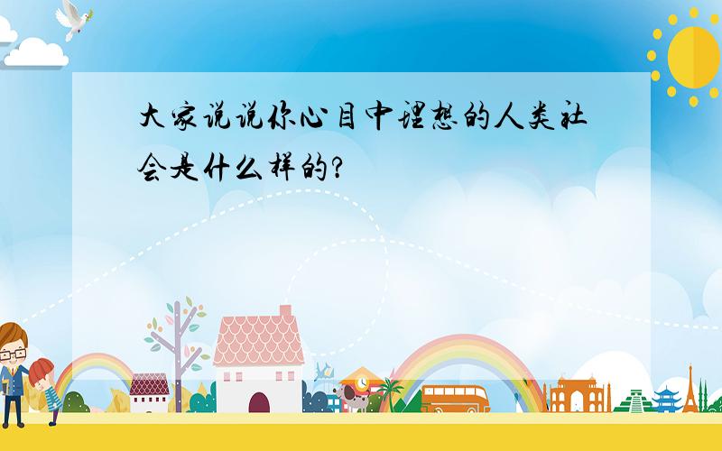 大家说说你心目中理想的人类社会是什么样的?